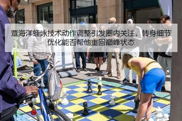 覃海洋蛙泳技术动作调整引发圈内关注，转身细节优化能否帮他重回巅峰状态
